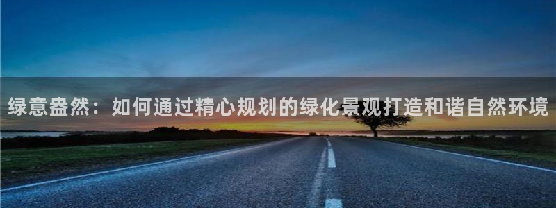 新宝gg刷流水:绿意盎然:如何通过精心规划的绿化景观打造和谐自然环境